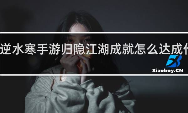 逆水寒手游归隐江湖成就怎么达成什么梗