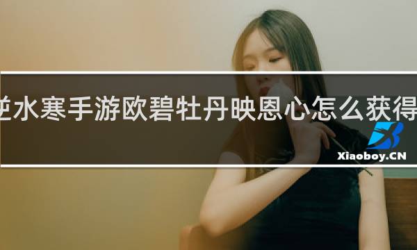 逆水寒手游欧碧牡丹映恩心怎么获得什么梗