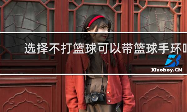 选择不打篮球可以带篮球手环吗