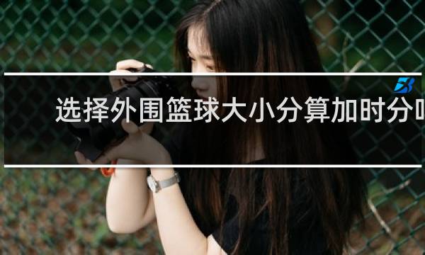 选择外围篮球大小分算加时分吗