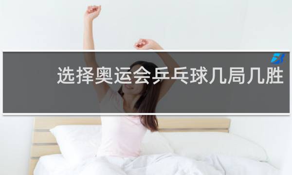 选择奥运会乒乓球几局几胜