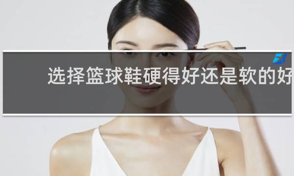选择篮球鞋硬得好还是软的好