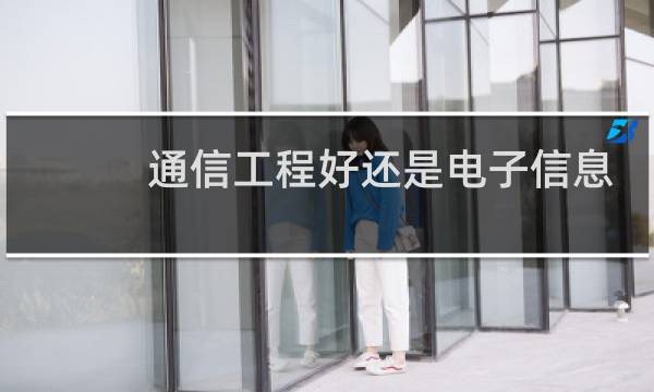 通信工程好还是电子信息工程好