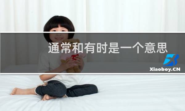 通常和有时是一个意思吗?(往往和常常意思有什么不同)