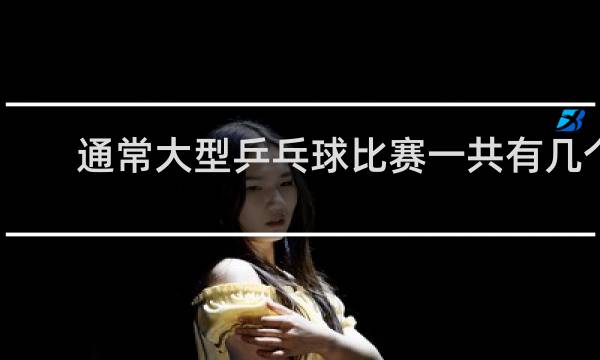 通常大型乒乓球比赛一共有几个项目