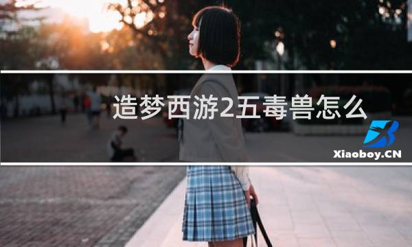 造梦西游2五毒兽怎么加血（造梦西游2五毒兽怎么得）图片