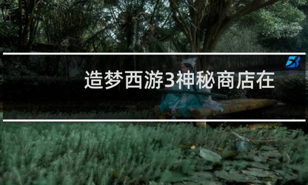 造梦西游3神秘商店在哪里（造梦西游3神秘商店怎么进入）图片