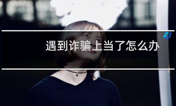 遇到诈骗上当了怎么办钱怎么追回（遇到诈骗怎么办）图片