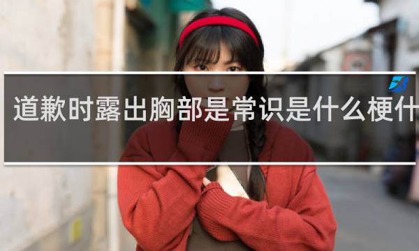 道歉时露出胸部是常识是什么梗什么梗
