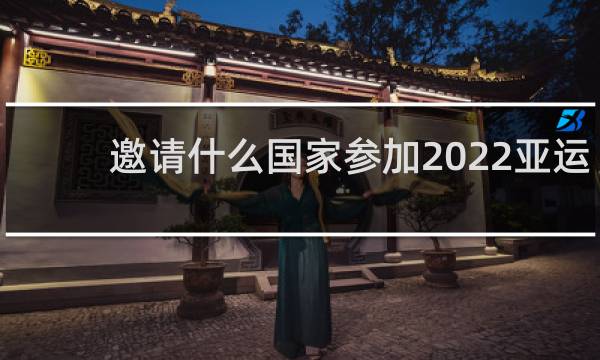 邀请什么国家参加2022亚运会