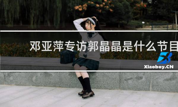 邓亚萍专访郭晶晶是什么节目