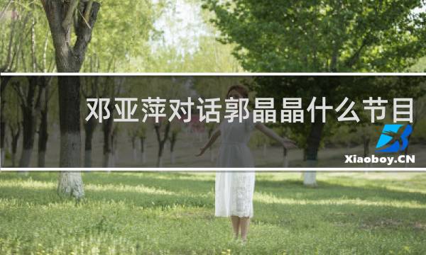 邓亚萍对话郭晶晶什么节目