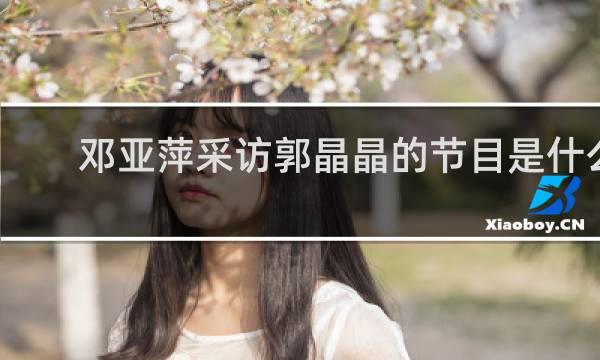 邓亚萍采访郭晶晶的节目是什么