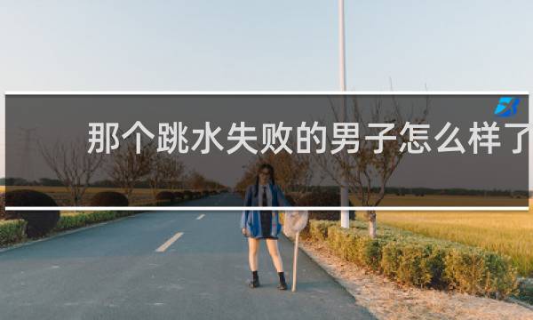 那个跳水失败的男子怎么样了