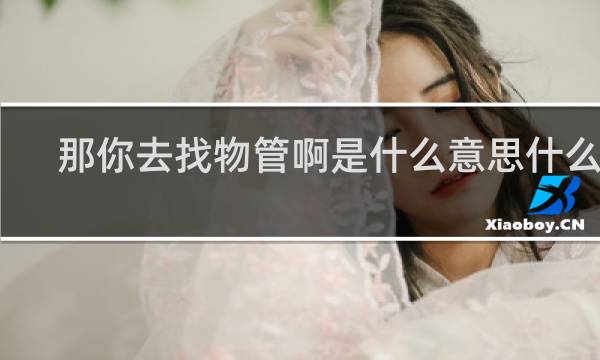 那你去找物管啊是什么意思什么梗