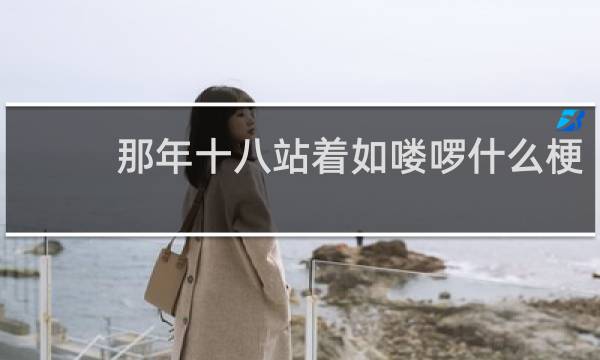 那年十八站着如喽啰什么梗？那年十八站着如喽啰是什么意思什么梗
