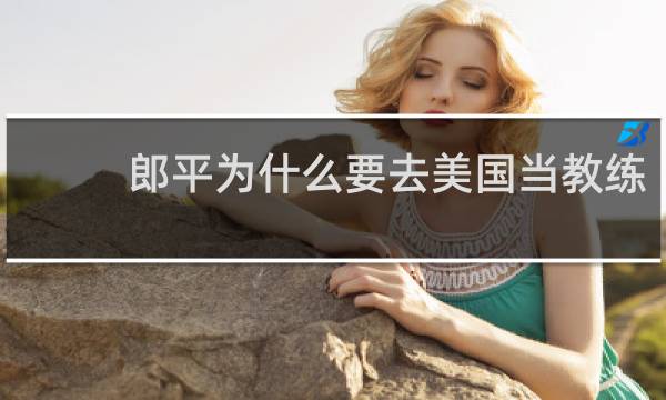 郎平为什么要去美国当教练