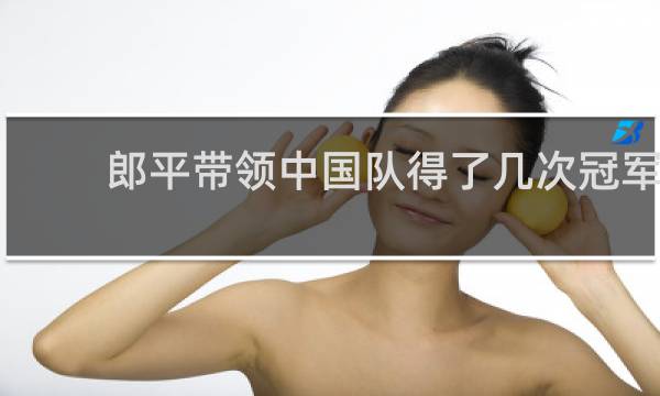 郎平带领中国队得了几次冠军