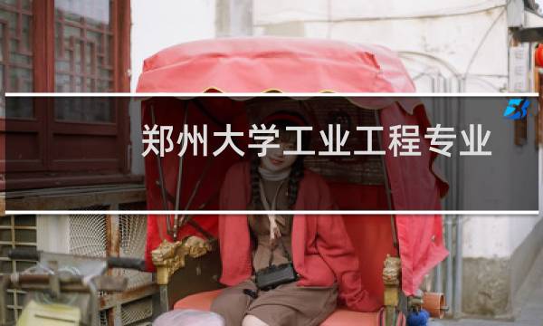郑州大学工业工程专业录取分数线(含2023-2024最低分)