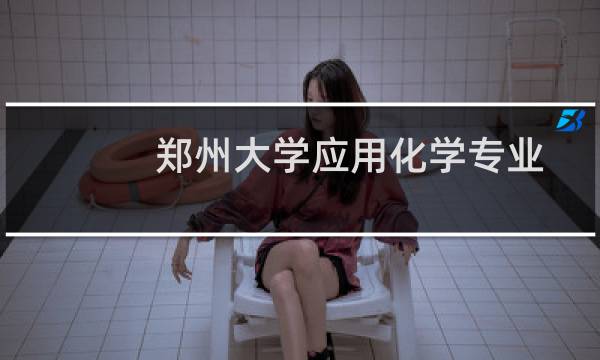 郑州大学应用化学专业好不好 排名多少位 全国第33名