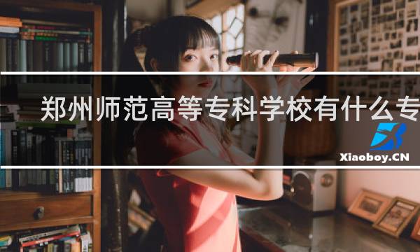郑州师范高等专科学校有什么专业