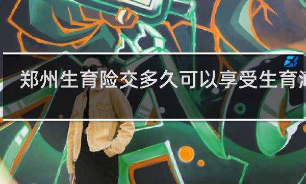 郑州生育险交多久可以享受生育津贴