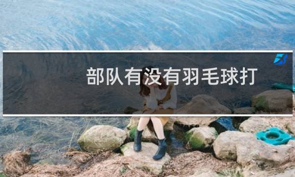 部队有没有羽毛球打