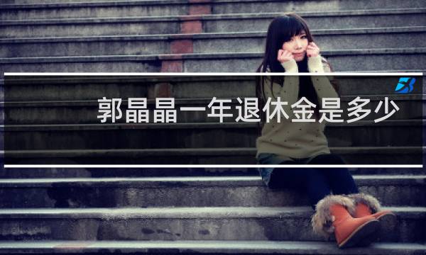 郭晶晶一年退休金是多少