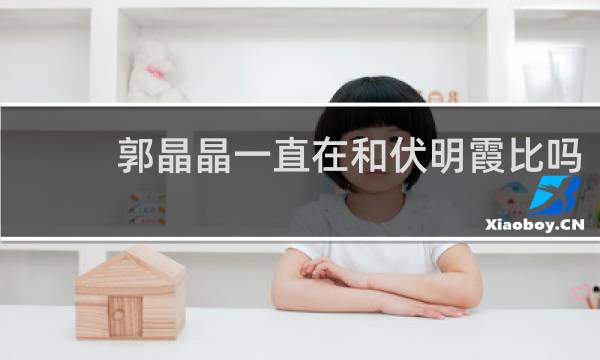 郭晶晶一直在和伏明霞比吗
