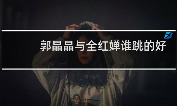 郭晶晶与全红婵谁跳的好