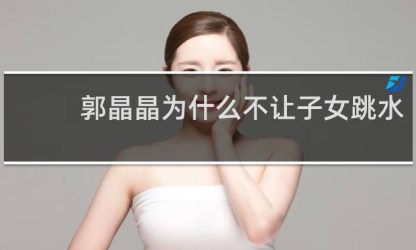 郭晶晶为什么不让子女跳水