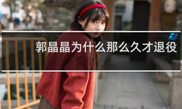 郭晶晶为什么那么久才退役