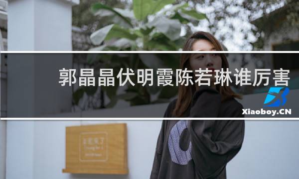 郭晶晶伏明霞陈若琳谁厉害
