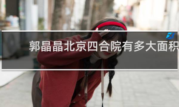 郭晶晶北京四合院有多大面积