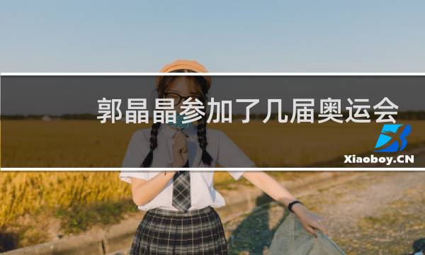 郭晶晶参加了几届奥运会