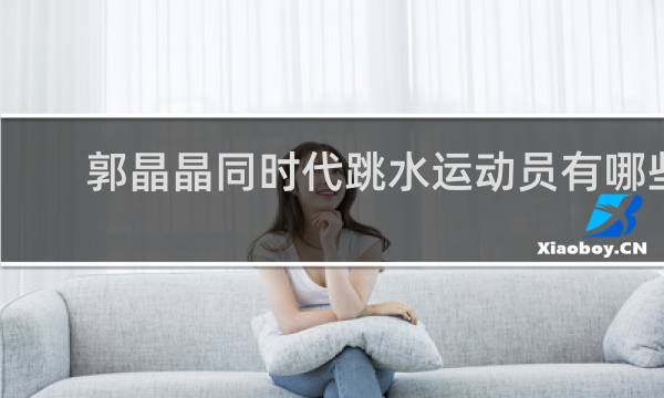 郭晶晶同时代跳水运动员有哪些