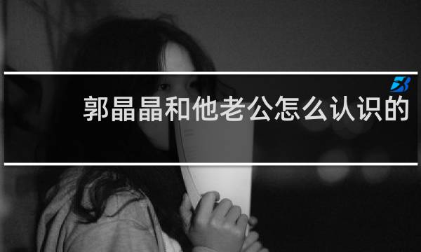 郭晶晶和他老公怎么认识的