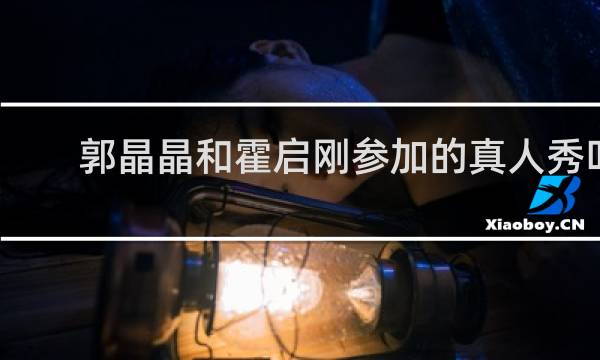 郭晶晶和霍启刚参加的真人秀叫什么