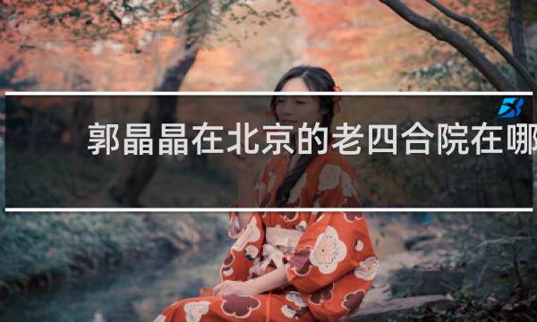 郭晶晶在北京的老四合院在哪