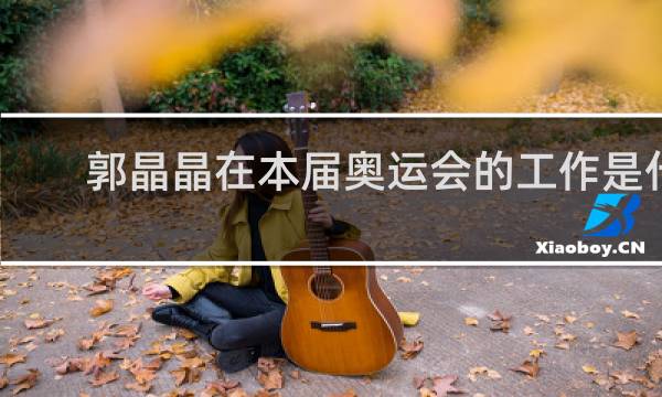 郭晶晶在本届奥运会的工作是什么