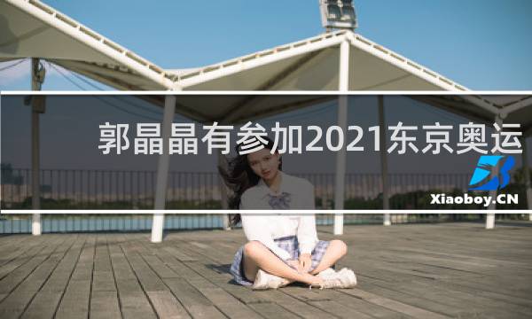 郭晶晶有参加2021东京奥运会吗
