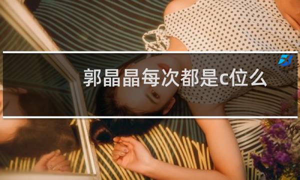 郭晶晶每次都是c位么