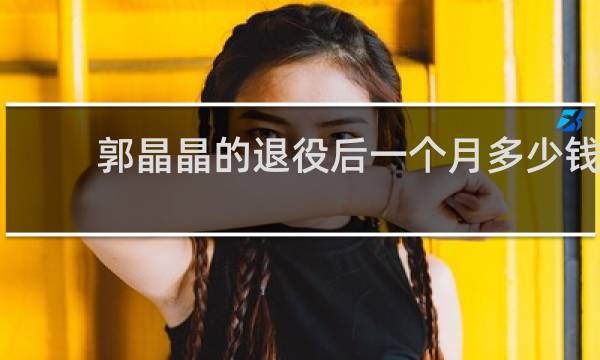 郭晶晶的退役后一个月多少钱