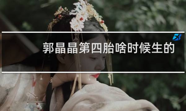 郭晶晶第四胎啥时候生的