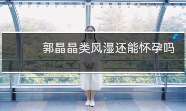 郭晶晶类风湿还能怀孕吗