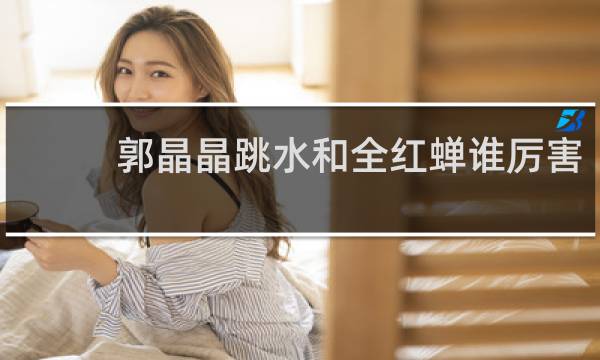 郭晶晶跳水和全红蝉谁厉害