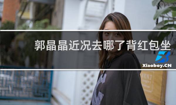 郭晶晶近况去哪了背红包坐