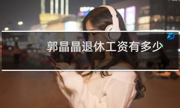 郭晶晶退休工资有多少