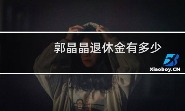 郭晶晶退休金有多少
