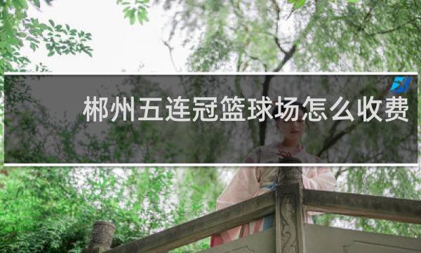 郴州五连冠篮球场怎么收费